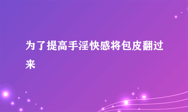 为了提高手淫快感将包皮翻过来