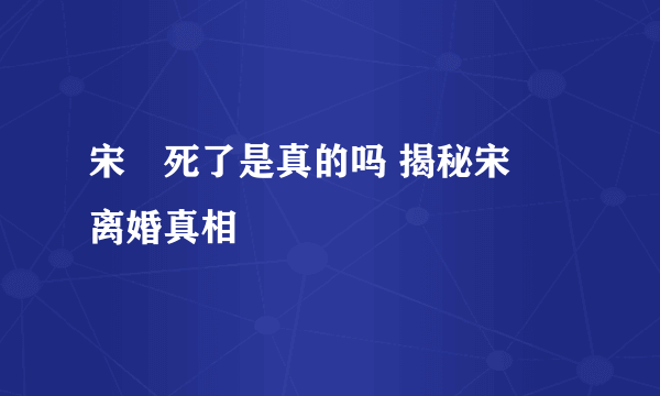 宋喆死了是真的吗 揭秘宋喆离婚真相