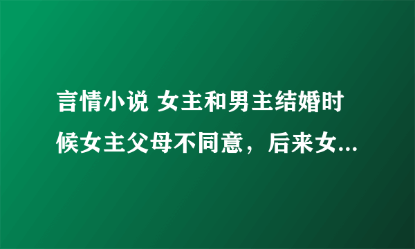 言情小说 女主和男主结婚时候女主父母不同意，后来女主被查出来的了绝症要治疗，女主父母要她回家治疗