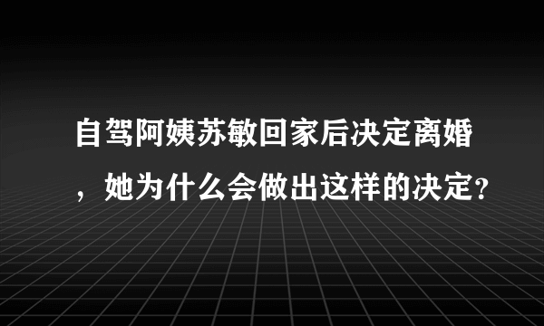 自驾阿姨苏敏回家后决定离婚，她为什么会做出这样的决定？