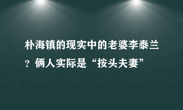 朴海镇的现实中的老婆李泰兰？俩人实际是“按头夫妻”