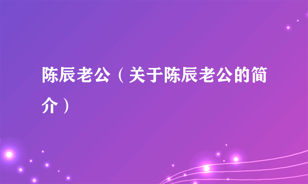 陈辰老公（关于陈辰老公的简介）