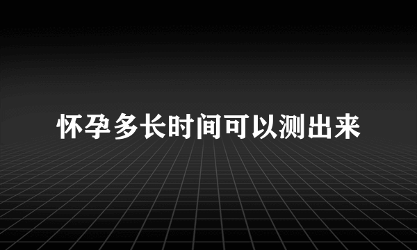 怀孕多长时间可以测出来