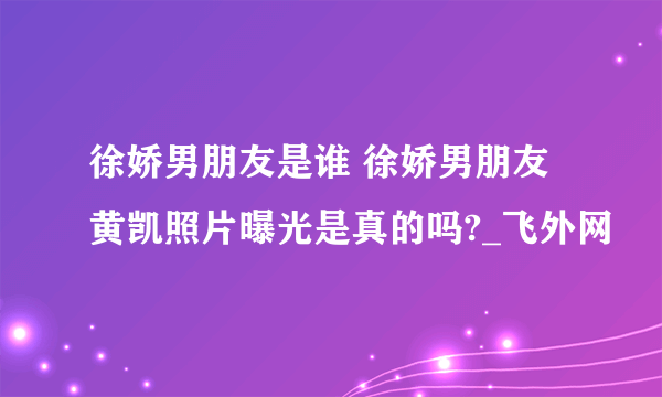 徐娇男朋友是谁 徐娇男朋友黄凯照片曝光是真的吗?_飞外网