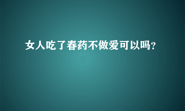 女人吃了春药不做爱可以吗？