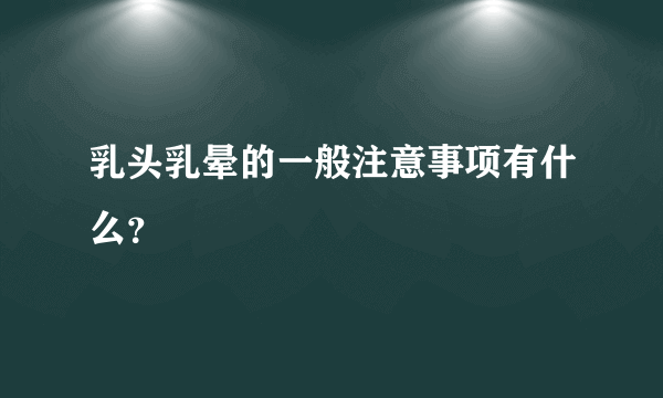 乳头乳晕的一般注意事项有什么？