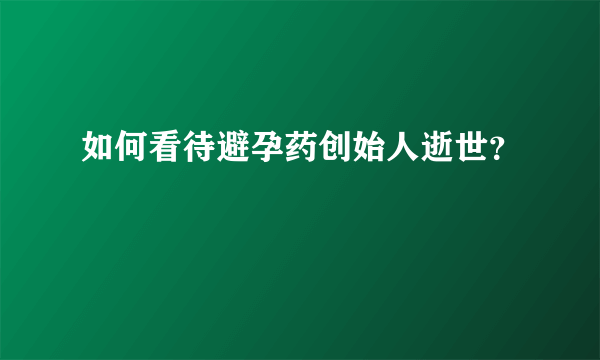 如何看待避孕药创始人逝世？