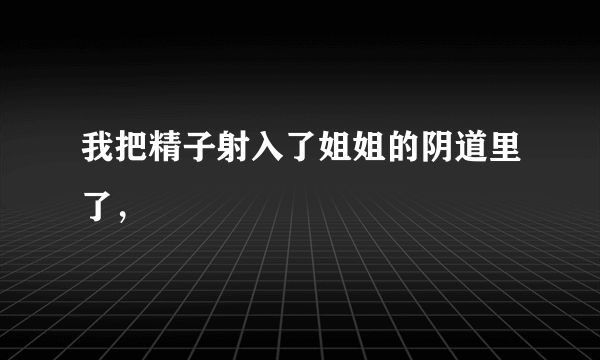 我把精子射入了姐姐的阴道里了，