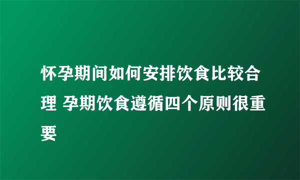 怀孕期间如何安排饮食比较合理 孕期饮食遵循四个原则很重要