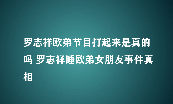 罗志祥欧弟节目打起来是真的吗 罗志祥睡欧弟女朋友事件真相