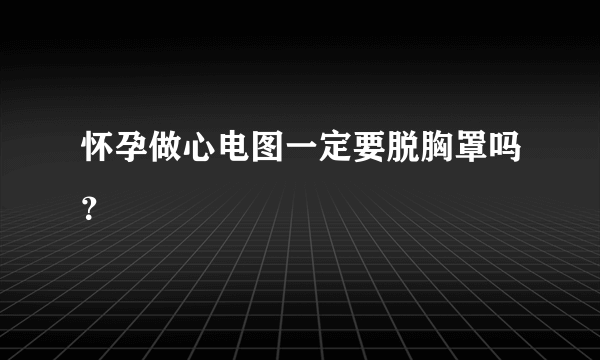 怀孕做心电图一定要脱胸罩吗？