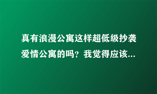 真有浪漫公寓这样超低级抄袭爱情公寓的吗？我觉得应该没有导演这么无聊吧，浪漫公寓的剧情和人物几乎一样