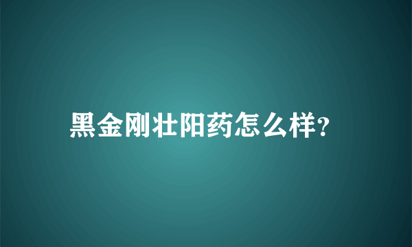 黑金刚壮阳药怎么样？