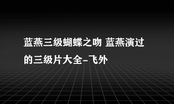 蓝燕三级蝴蝶之吻 蓝燕演过的三级片大全-飞外