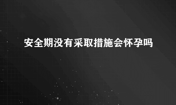 安全期没有采取措施会怀孕吗