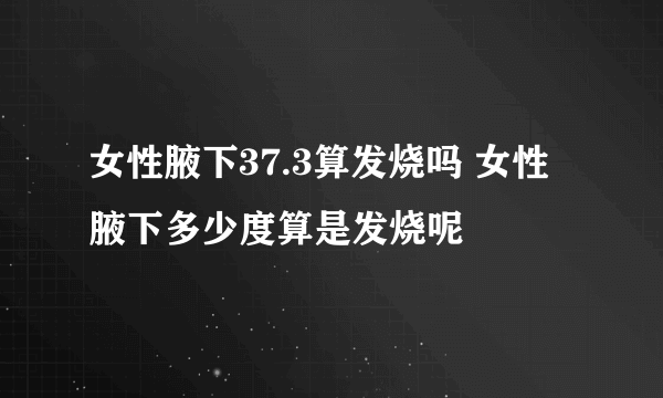 女性腋下37.3算发烧吗 女性腋下多少度算是发烧呢