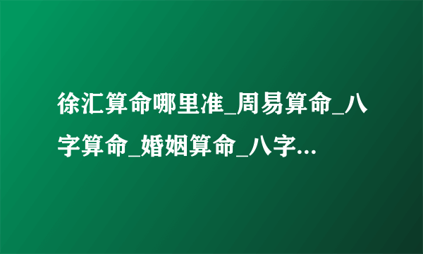 徐汇算命哪里准_周易算命_八字算命_婚姻算命_八字合婚-指迷算命