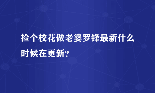 捡个校花做老婆罗锋最新什么时候在更新？