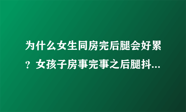 为什么女生同房完后腿会好累？女孩子房事完事之后腿抖是为什么