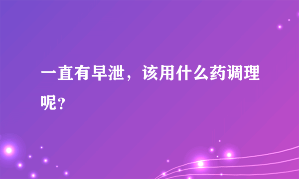 一直有早泄，该用什么药调理呢？