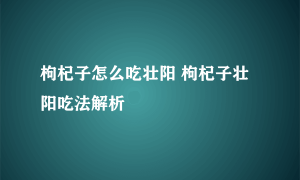 枸杞子怎么吃壮阳 枸杞子壮阳吃法解析