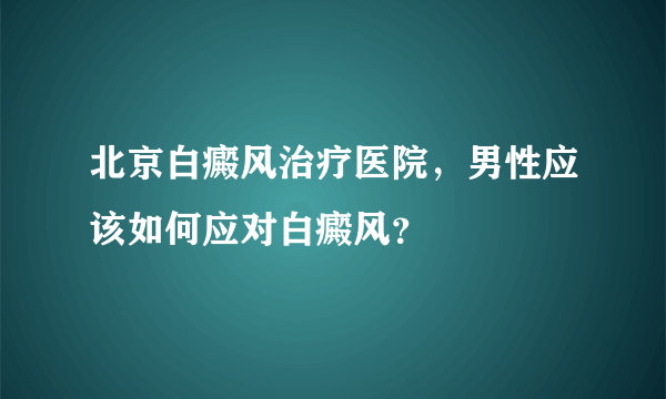 北京白癜风治疗医院，男性应该如何应对白癜风？