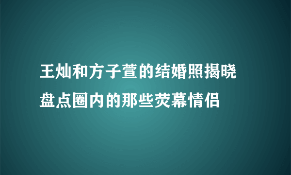 王灿和方子萱的结婚照揭晓 盘点圈内的那些荧幕情侣