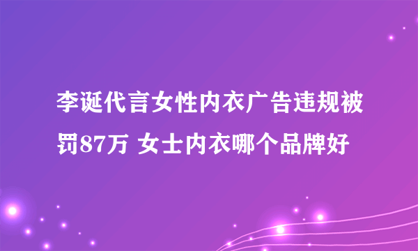 李诞代言女性内衣广告违规被罚87万 女士内衣哪个品牌好