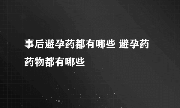 事后避孕药都有哪些 避孕药药物都有哪些