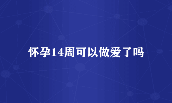 怀孕14周可以做爱了吗