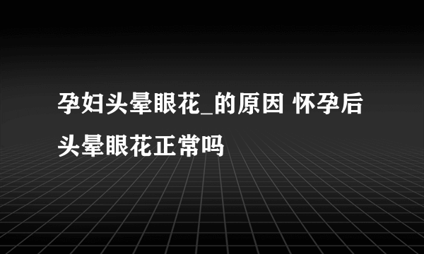 孕妇头晕眼花_的原因 怀孕后头晕眼花正常吗