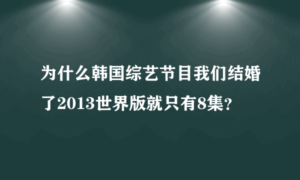 为什么韩国综艺节目我们结婚了2013世界版就只有8集？