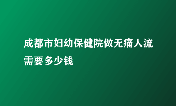 成都市妇幼保健院做无痛人流需要多少钱