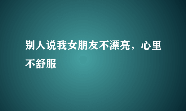 别人说我女朋友不漂亮，心里不舒服