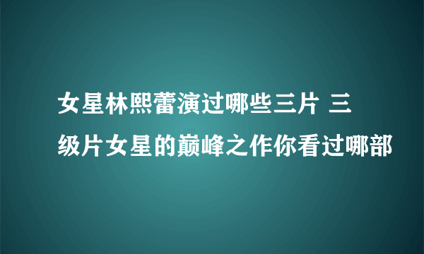 女星林熙蕾演过哪些三片 三级片女星的巅峰之作你看过哪部