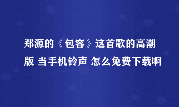 郑源的《包容》这首歌的高潮版 当手机铃声 怎么免费下载啊