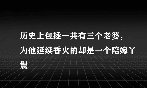 历史上包拯一共有三个老婆，为他延续香火的却是一个陪嫁丫鬟