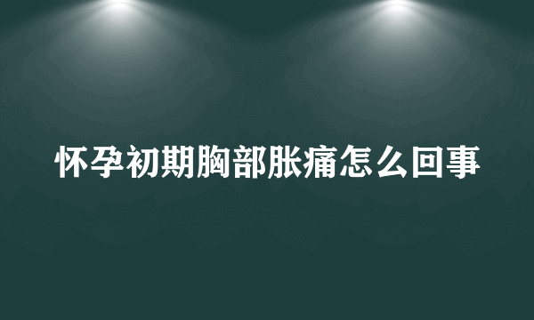 怀孕初期胸部胀痛怎么回事