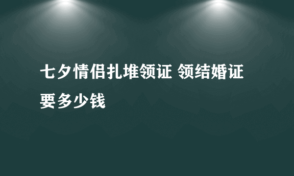 七夕情侣扎堆领证 领结婚证要多少钱