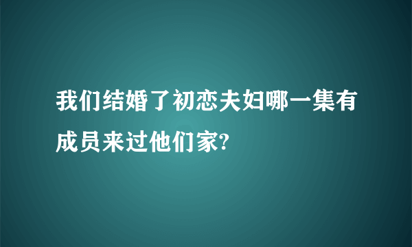 我们结婚了初恋夫妇哪一集有成员来过他们家?