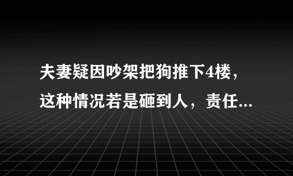 夫妻疑因吵架把狗推下4楼，这种情况若是砸到人，责任该怎么算？