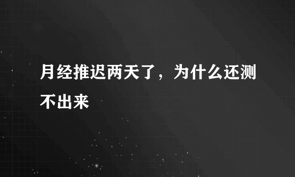 月经推迟两天了，为什么还测不出来