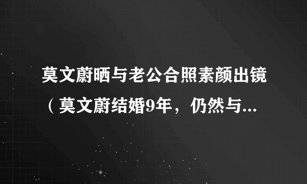 莫文蔚晒与老公合照素颜出镜（莫文蔚结婚9年，仍然与老公出街秀恩爱，两人的爱情究竟有多甜蜜）