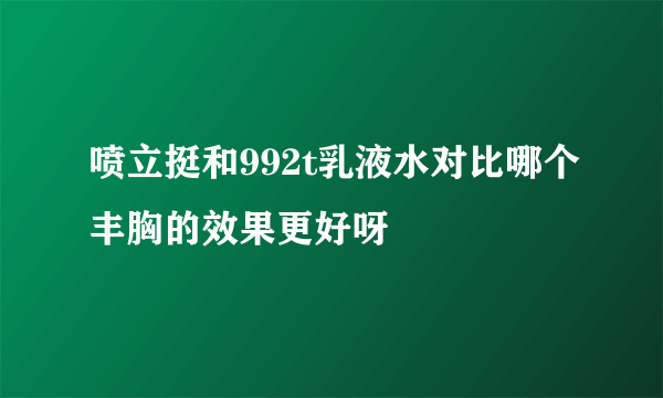 喷立挺和992t乳液水对比哪个丰胸的效果更好呀