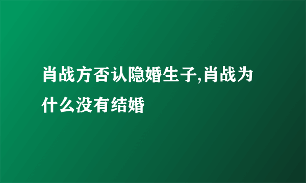 肖战方否认隐婚生子,肖战为什么没有结婚