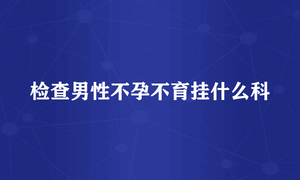 检查男性不孕不育挂什么科