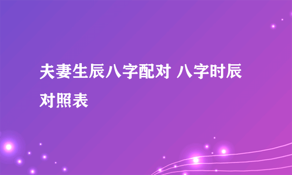 夫妻生辰八字配对 八字时辰对照表