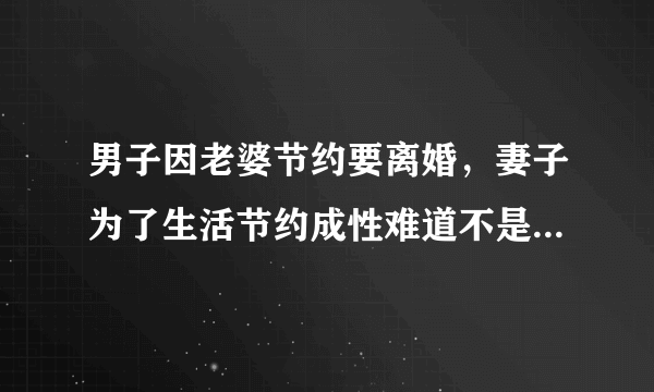 男子因老婆节约要离婚，妻子为了生活节约成性难道不是好事吗？