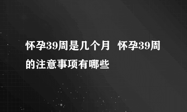 怀孕39周是几个月  怀孕39周的注意事项有哪些