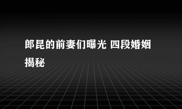 郎昆的前妻们曝光 四段婚姻揭秘